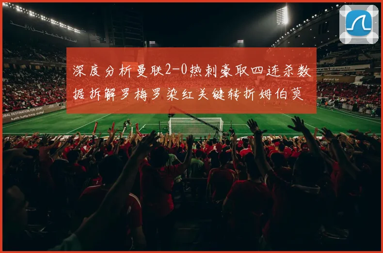 深度分析曼联2-0热刺豪取四连杀数据拆解罗梅罗染红关键转折姆伯莫与B费流畅击破战术逻辑