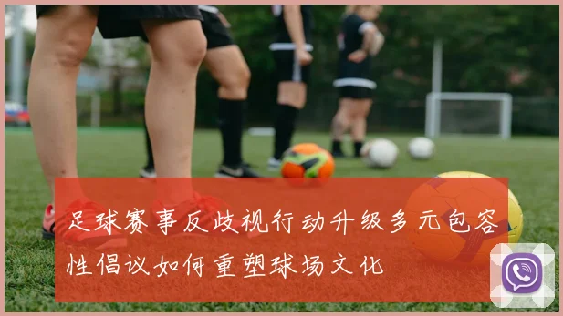 足球赛事反歧视行动升级多元包容性倡议如何重塑球场文化