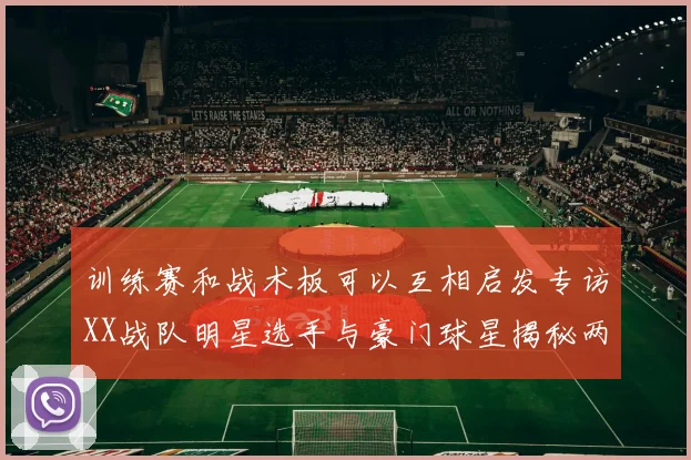 训练赛和战术板可以互相启发专访XX战队明星选手与豪门球星揭秘两大领域的碰撞与共鸣
